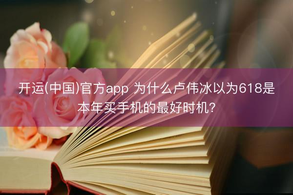 开运(中国)官方app 为什么卢伟冰以为618是本年买手机的最好时机？