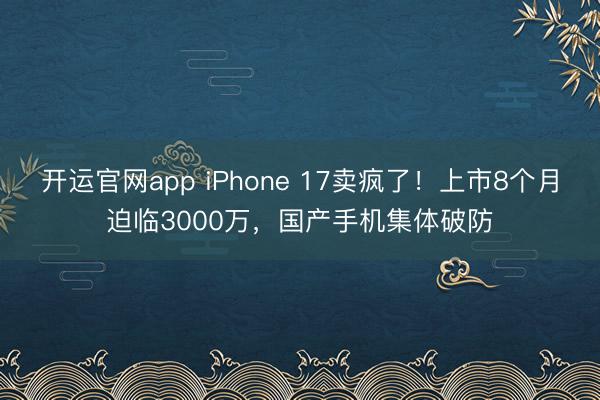 开运官网app iPhone 17卖疯了！上市8个月迫临3000万，国产手机集体破防