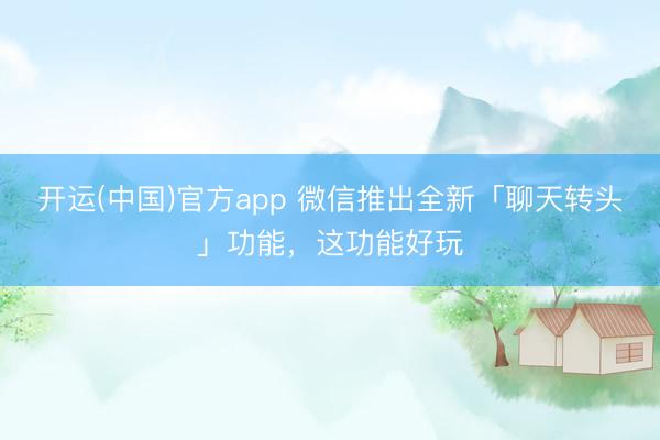开运(中国)官方app 微信推出全新「聊天转头」功能,这功能好玩