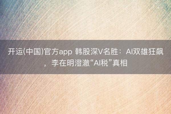开运(中国)官方app 韩股深V名胜：AI双雄狂飙，李在明澄澈“AI税”真相