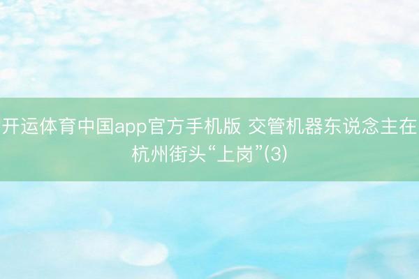 开运体育中国app官方手机版 交管机器东说念主在杭州街头“上岗”(3)