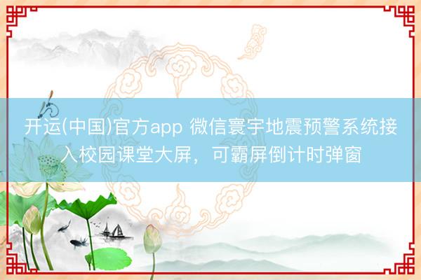 开运(中国)官方app 微信寰宇地震预警系统接入校园课堂大屏，可霸屏倒计时弹窗