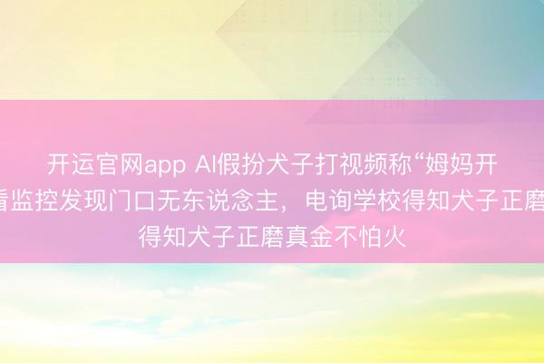 开运官网app AI假扮犬子打视频称“姆妈开门”！母亲看监控发现门口无东说念主，电询学校得知犬子正磨真金不怕火