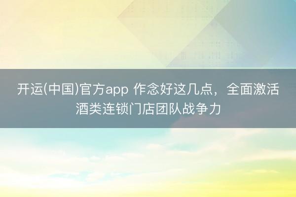 开运(中国)官方app 作念好这几点，全面激活酒类连锁门店团队战争力