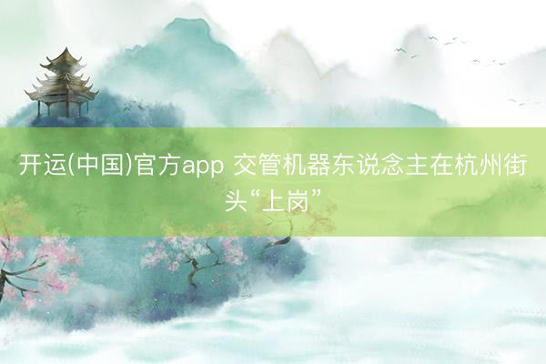 开运(中国)官方app 交管机器东说念主在杭州街头“上岗”