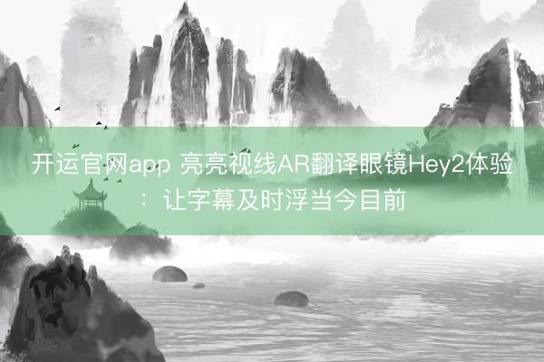 开运官网app 亮亮视线AR翻译眼镜Hey2体验：让字幕及时浮当今目前