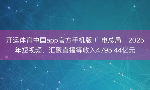 开运体育中国app官方手机版 广电总局：2025年短视频、汇聚直播等收入4795.44亿元