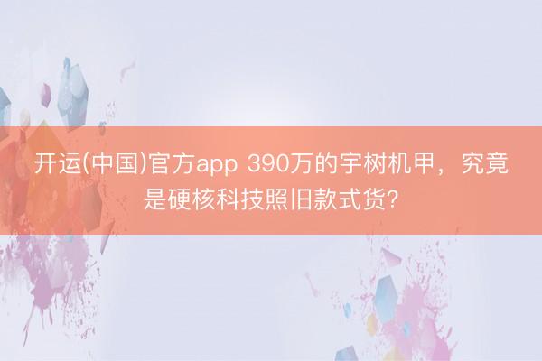 开运(中国)官方app 390万的宇树机甲，究竟是硬核科技照旧款式货？