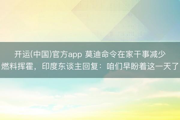 开运(中国)官方app 莫迪命令在家干事减少燃料挥霍，印度东谈主回复：咱们早盼着这一天了