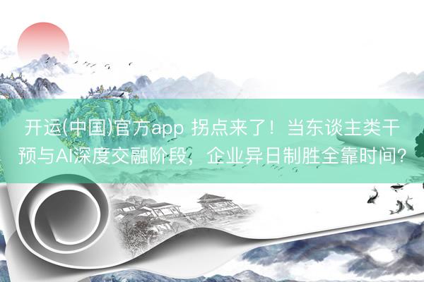 开运(中国)官方app 拐点来了！当东谈主类干预与AI深度交融阶段，企业异日制胜全靠时间？