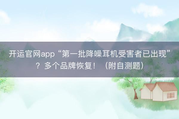 开运官网app “第一批降噪耳机受害者已出现”?多个品牌恢复!(附自测题)