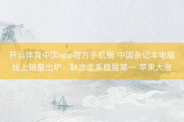 开运体育中国app官方手机版 中国条记本电脑线上销量出炉：联念念系稳居第一 苹果大涨