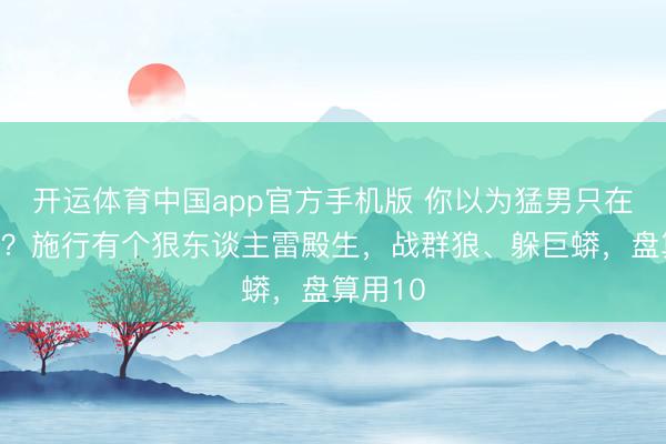 开运体育中国app官方手机版 你以为猛男只在电影里？施行有个狠东谈主雷殿生，战群狼、躲巨蟒，盘算用10