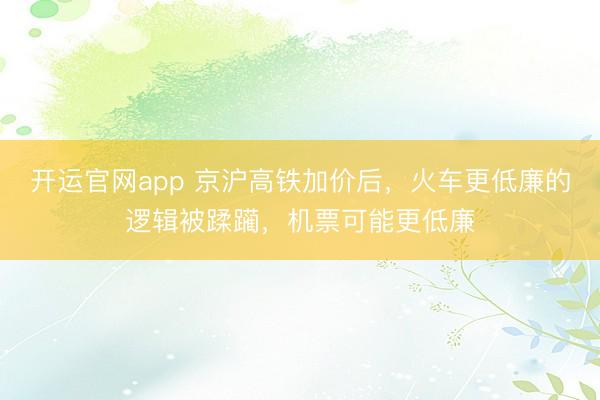 开运官网app 京沪高铁加价后，火车更低廉的逻辑被蹂躏，机票可能更低廉