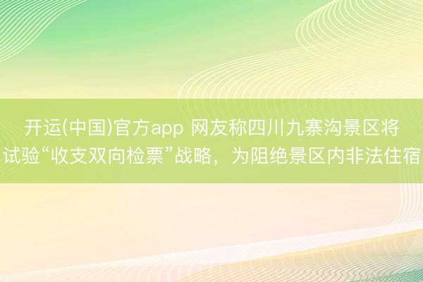 开运(中国)官方app 网友称四川九寨沟景区将试验“收支双向检票”战略，为阻绝景区内非法住宿