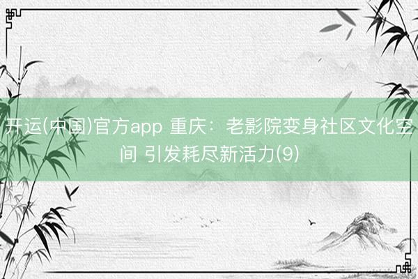 开运(中国)官方app 重庆：老影院变身社区文化空间 引发耗尽新活力(9)