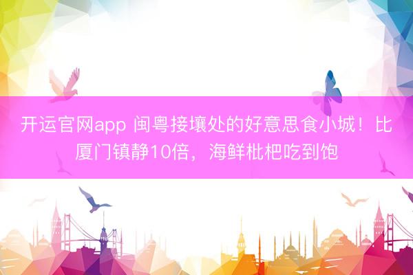 开运官网app 闽粤接壤处的好意思食小城！比厦门镇静10倍，海鲜枇杷吃到饱
