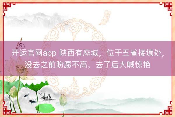 开运官网app 陕西有座城，位于五省接壤处，没去之前盼愿不高，去了后大喊惊艳