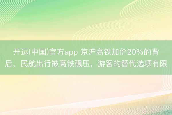 开运(中国)官方app 京沪高铁加价20%的背后，民航出行被高铁碾压，游客的替代选项有限