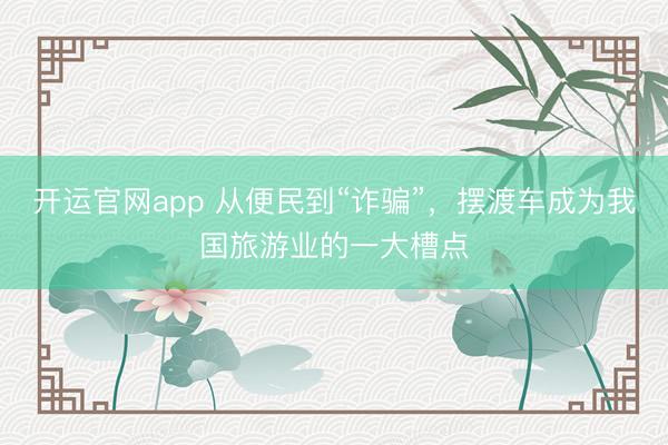 开运官网app 从便民到“诈骗”，摆渡车成为我国旅游业的一大槽点