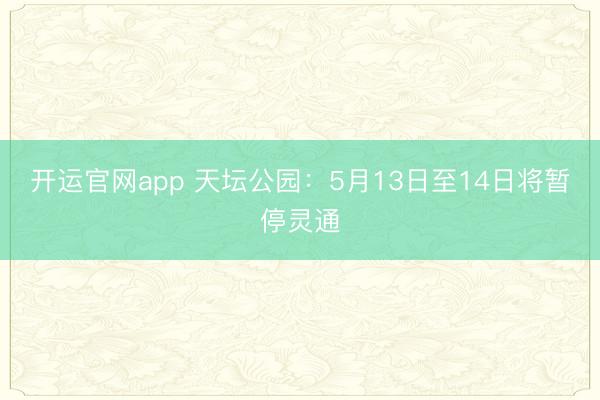 开运官网app 天坛公园：5月13日至14日将暂停灵通