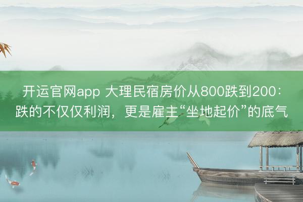 开运官网app 大理民宿房价从800跌到200：跌的不仅仅利润，更是雇主“坐地起价”的底气