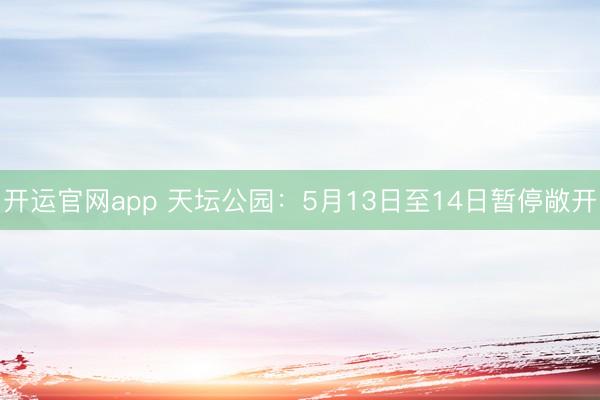 开运官网app 天坛公园：5月13日至14日暂停敞开