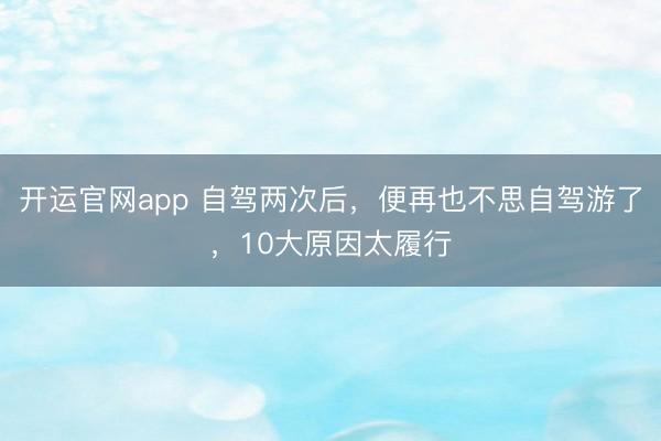 开运官网app 自驾两次后，便再也不思自驾游了，10大原因太履行