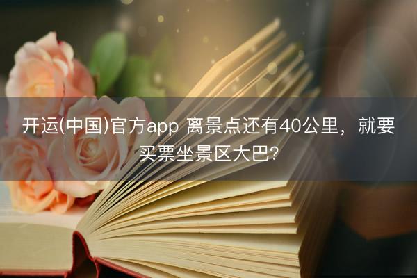 开运(中国)官方app 离景点还有40公里，就要买票坐景区大巴？