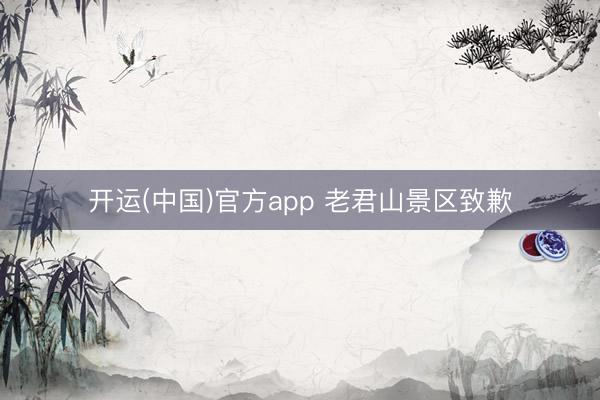开运(中国)官方app 老君山景区致歉