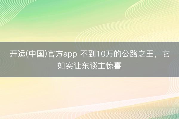 开运(中国)官方app 不到10万的公路之王，它如实让东谈主惊喜