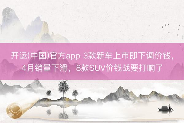 开运(中国)官方app 3款新车上市即下调价钱,4月销量下滑,8款SUV价钱战要打响了