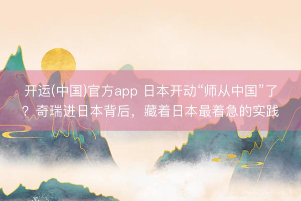 开运(中国)官方app 日本开动“师从中国”了？奇瑞进日本背后，藏着日本最着急的实践