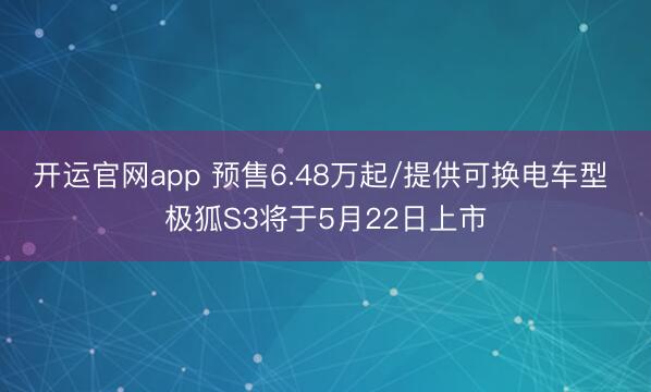 开运官网app 预售6.48万起/提供可换电车型 极狐S3将于5月22日上市