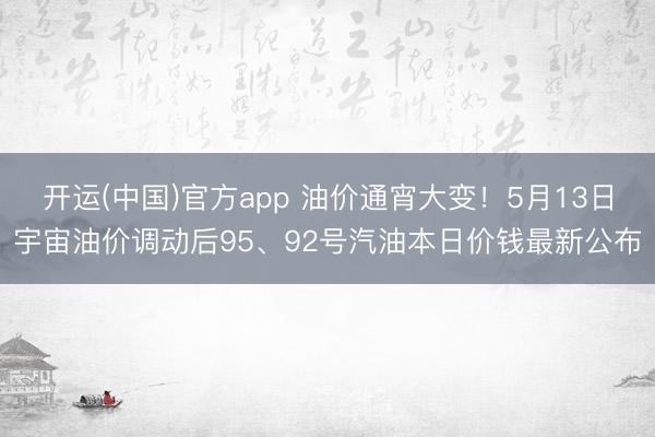 开运(中国)官方app 油价通宵大变！5月13日宇宙油价调动后95、92号汽油本日价钱最新公布