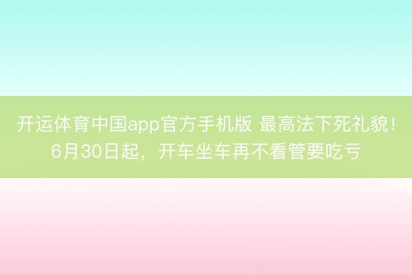开运体育中国app官方手机版 最高法下死礼貌!6月30日起,开车坐车再不看管要吃亏