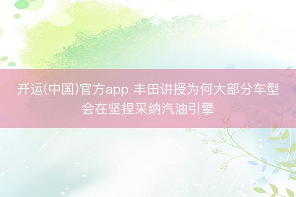 开运(中国)官方app 丰田讲授为何大部分车型会在坚捏采纳汽油引擎