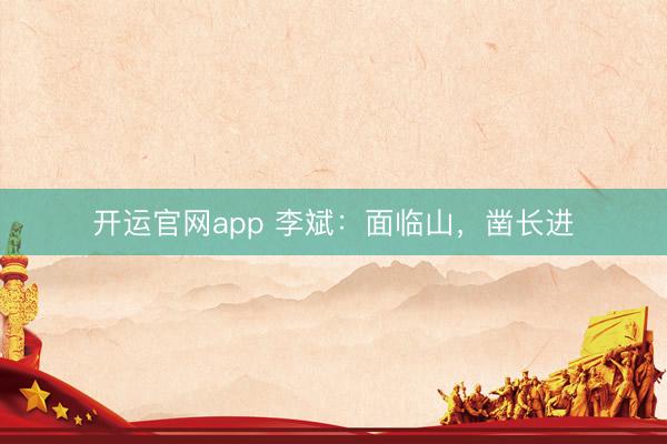 开运官网app 李斌：面临山，凿长进