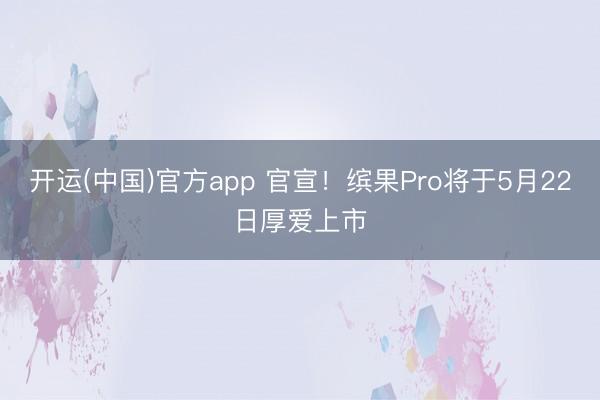 开运(中国)官方app 官宣！缤果Pro将于5月22日厚爱上市