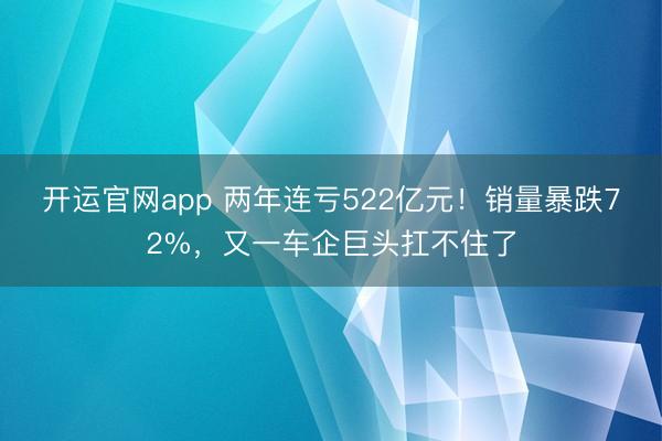 开运官网app 两年连亏522亿元!销量暴跌72%,又一车企巨头扛不住了