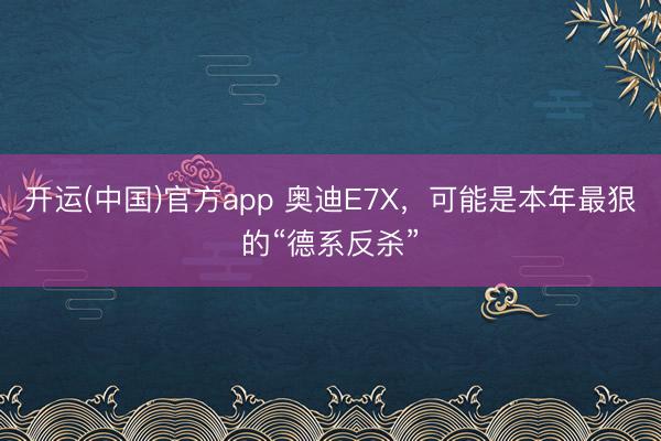 开运(中国)官方app 奥迪E7X，可能是本年最狠的“德系反杀”