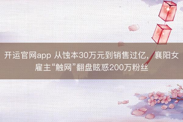开运官网app 从蚀本30万元到销售过亿,襄阳女雇主“触网”翻盘眩惑200万粉丝
