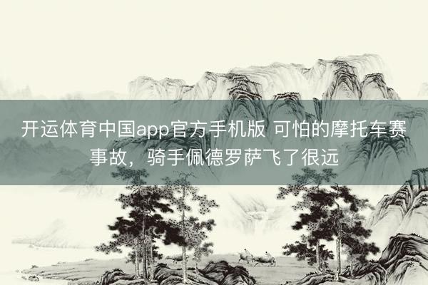 开运体育中国app官方手机版 可怕的摩托车赛事故，骑手佩德罗萨飞了很远
