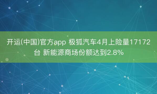 开运(中国)官方app 极狐汽车4月上险量17172台 新能源商场份额达到2.8%
