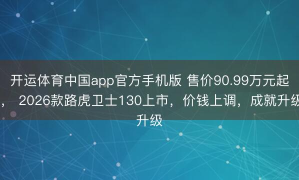 开运体育中国app官方手机版 售价90.99万元起 ， 2026款路虎卫士130上市，价钱上调，成就升级