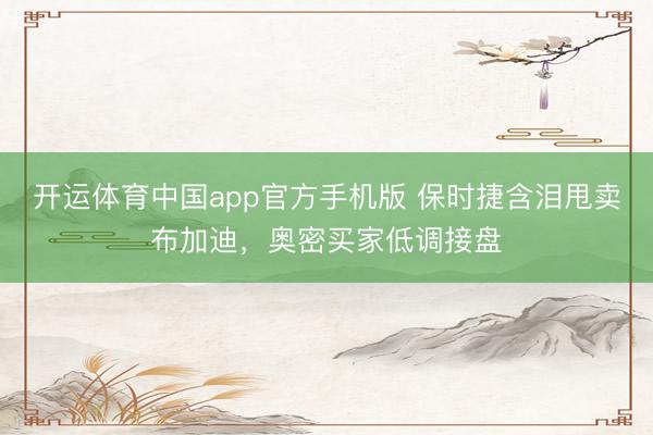开运体育中国app官方手机版 保时捷含泪甩卖布加迪，奥密买家低调接盘
