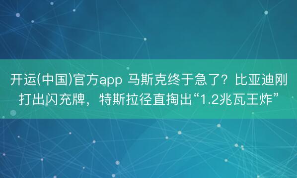 开运(中国)官方app 马斯克终于急了?比亚迪刚打出闪充牌,特斯拉径直掏出“1.2兆瓦王炸”