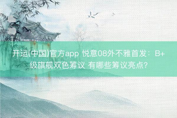 开运(中国)官方app 悦意08外不雅首发：B+级旗舰双色筹议 有哪些筹议亮点？