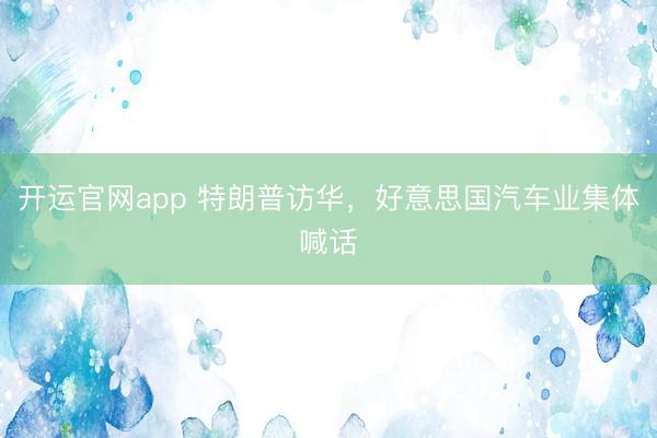 开运官网app 特朗普访华,好意思国汽车业集体喊话