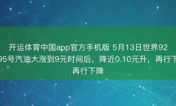 开运体育中国app官方手机版 5月13日世界92、95号汽油大涨到9元时间后，降近0.10元升，再行下降